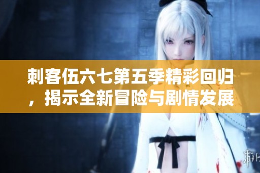 刺客伍六七第五季精彩回归，揭示全新冒险与剧情发展