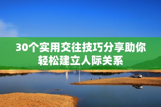 30个实用交往技巧分享助你轻松建立人际关系