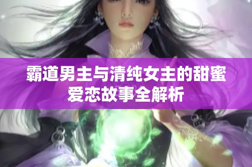 霸道男主与清纯女主的甜蜜爱恋故事全解析