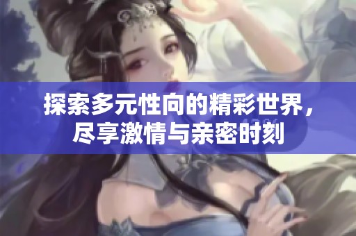 探索多元性向的精彩世界，尽享激情与亲密时刻