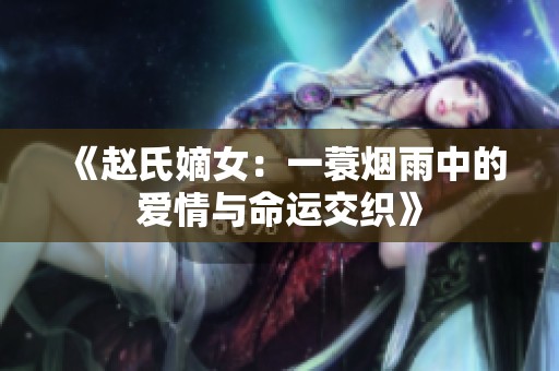 《赵氏嫡女：一蓑烟雨中的爱情与命运交织》