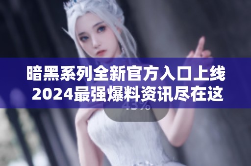 暗黑系列全新官方入口上线 2024最强爆料资讯尽在这里