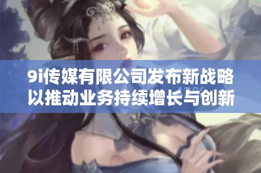 9i传媒有限公司发布新战略以推动业务持续增长与创新发展