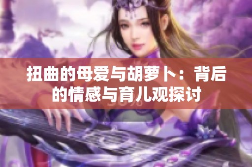 扭曲的母爱与胡萝卜：背后的情感与育儿观探讨