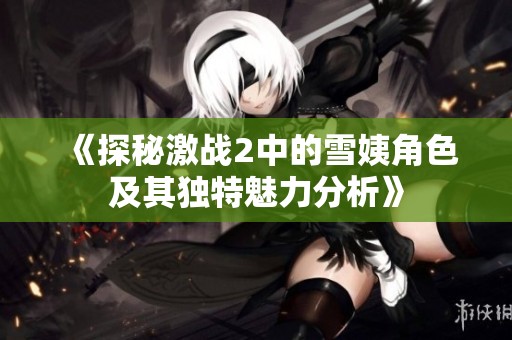 《探秘激战2中的雪姨角色及其独特魅力分析》