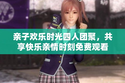 亲子欢乐时光四人团聚，共享快乐亲情时刻免费观看