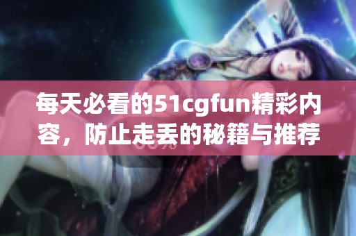 每天必看的51cgfun精彩内容，防止走丢的秘籍与推荐