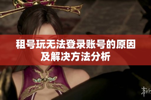 租号玩无法登录账号的原因及解决方法分析