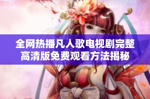 全网热播凡人歌电视剧完整高清版免费观看方法揭秘