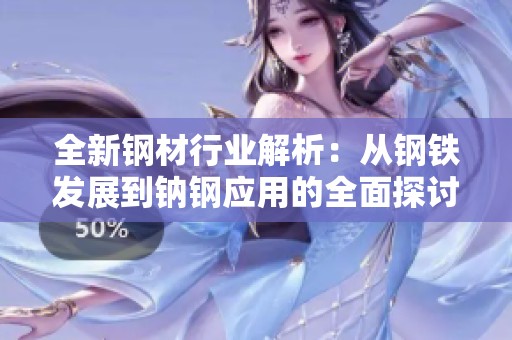 全新钢材行业解析：从钢铁发展到钠钢应用的全面探讨