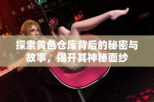 探索黄色仓库背后的秘密与故事，揭开其神秘面纱