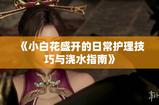 《小白花盛开的日常护理技巧与浇水指南》