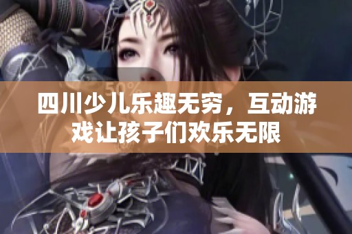 四川少儿乐趣无穷，互动游戏让孩子们欢乐无限
