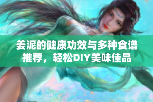 姜泥的健康功效与多种食谱推荐，轻松DIY美味佳品