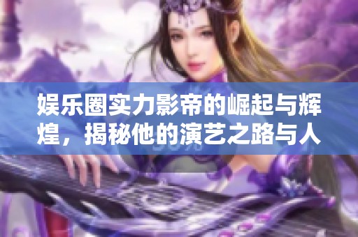 娱乐圈实力影帝的崛起与辉煌，揭秘他的演艺之路与人生故事
