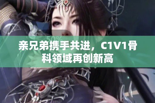 亲兄弟携手共进，C1V1骨科领域再创新高
