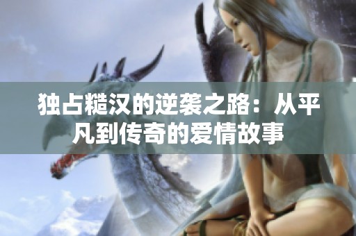 独占糙汉的逆袭之路：从平凡到传奇的爱情故事