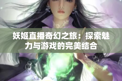 妖姬直播奇幻之旅：探索魅力与游戏的完美结合