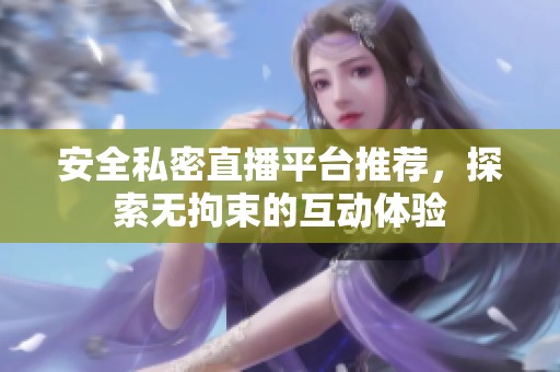 安全私密直播平台推荐，探索无拘束的互动体验