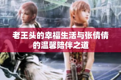 老王头的幸福生活与张倩倩的温馨陪伴之道