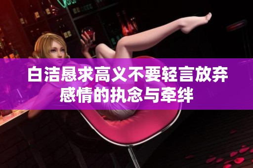 白洁恳求高义不要轻言放弃感情的执念与牵绊