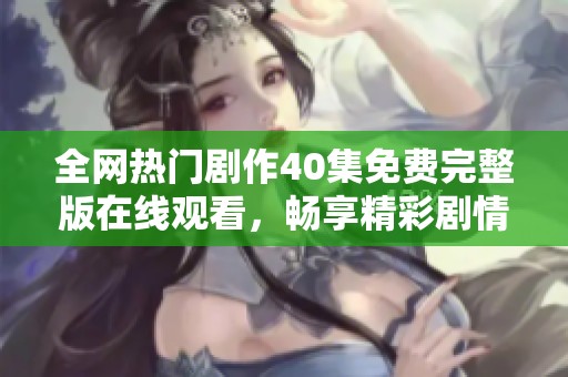 全网热门剧作40集免费完整版在线观看，畅享精彩剧情内容