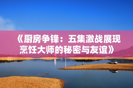 《厨房争锋：五集激战展现烹饪大师的秘密与友谊》