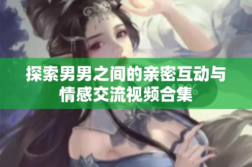 探索男男之间的亲密互动与情感交流视频合集