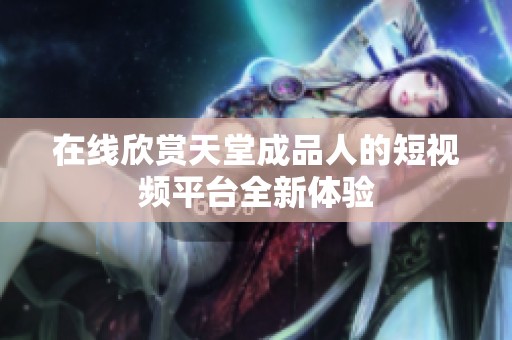 在线欣赏天堂成品人的短视频平台全新体验