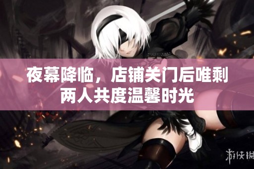 夜幕降临，店铺关门后唯剩两人共度温馨时光