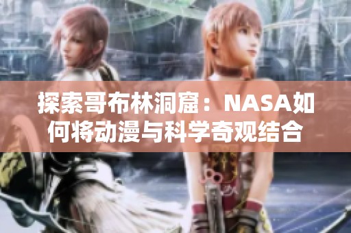 探索哥布林洞窟：NASA如何将动漫与科学奇观结合