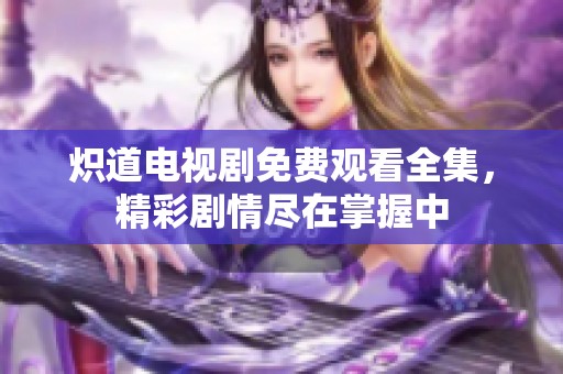 炽道电视剧免费观看全集，精彩剧情尽在掌握中