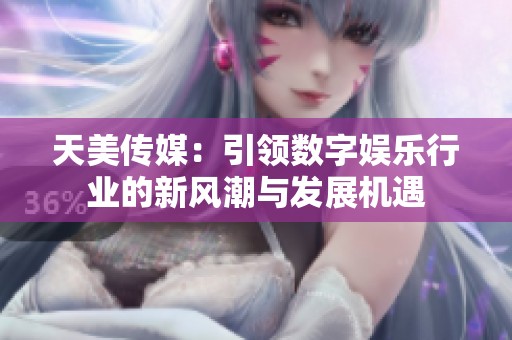 天美传媒：引领数字娱乐行业的新风潮与发展机遇