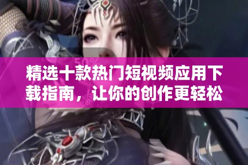 精选十款热门短视频应用下载指南，让你的创作更轻松