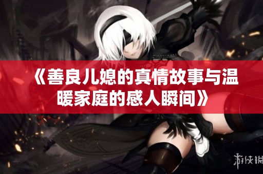 《善良儿媳的真情故事与温暖家庭的感人瞬间》