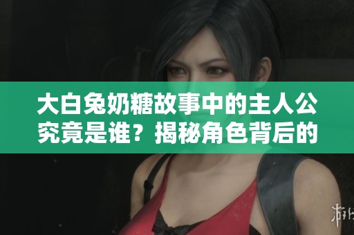 大白兔奶糖故事中的主人公究竟是谁？揭秘角色背后的故事