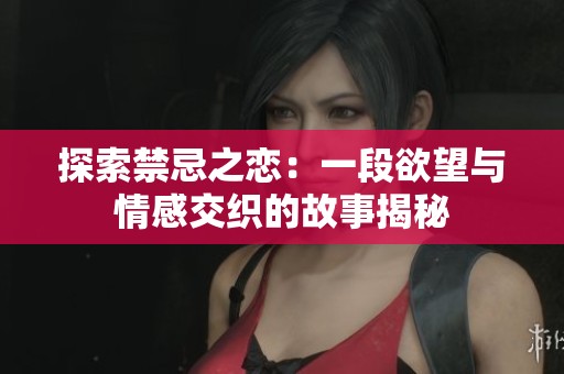 探索禁忌之恋：一段欲望与情感交织的故事揭秘