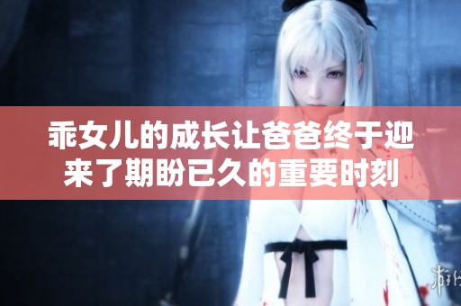 乖女儿的成长让爸爸终于迎来了期盼已久的重要时刻