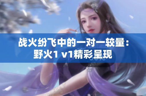 战火纷飞中的一对一较量：野火1 v1精彩呈现