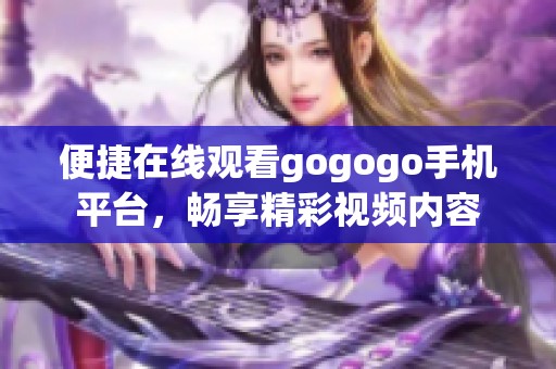 便捷在线观看gogogo手机平台，畅享精彩视频内容