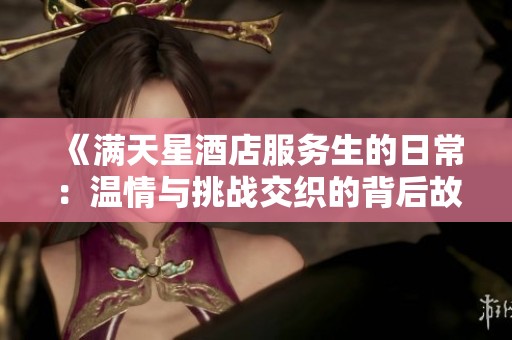 《满天星酒店服务生的日常：温情与挑战交织的背后故事》