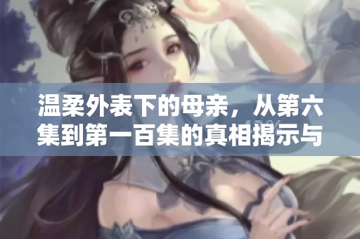 温柔外表下的母亲，从第六集到第一百集的真相揭示与情感碰撞