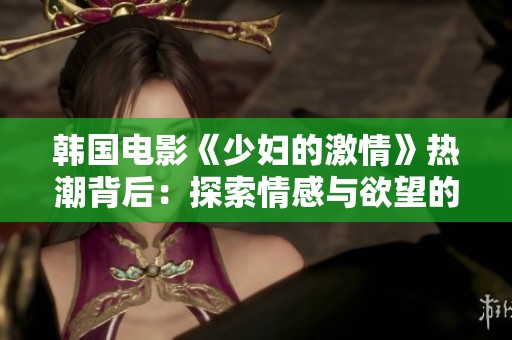 韩国电影《少妇的激情》热潮背后：探索情感与欲望的交织之旅