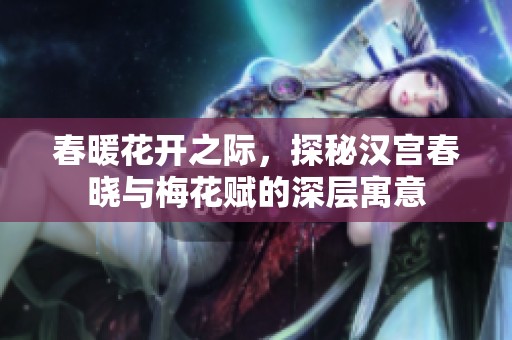 春暖花开之际，探秘汉宫春晓与梅花赋的深层寓意