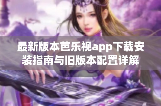 最新版本芭乐视app下载安装指南与旧版本配置详解