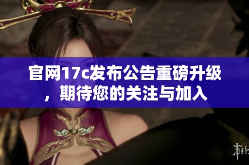 官网17c发布公告重磅升级，期待您的关注与加入