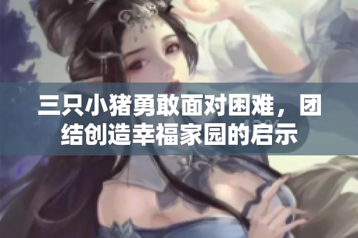 三只小猪勇敢面对困难，团结创造幸福家园的启示