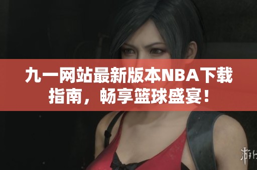 九一网站最新版本NBA下载指南，畅享篮球盛宴！