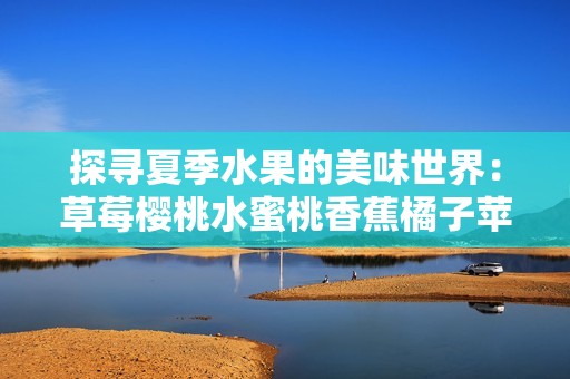 探寻夏季水果的美味世界：草莓樱桃水蜜桃香蕉橘子苹果柠檬全解析