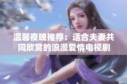 温馨夜晚推荐：适合夫妻共同欣赏的浪漫爱情电视剧